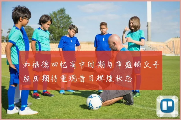 加福德回忆高中时期与华盛顿交手经历期待重现昔日辉煌状态