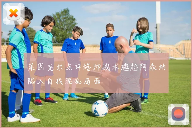 莱因克尔点评塔帅战术尴尬阿森纳陷入自我混乱局面