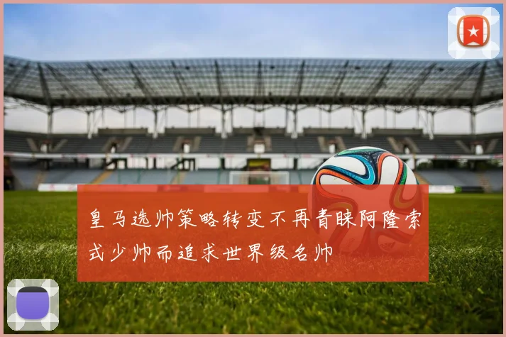 皇马选帅策略转变不再青睐阿隆索式少帅而追求世界级名帅
