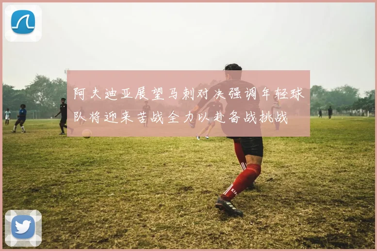 阿夫迪亚展望马刺对决强调年轻球队将迎来苦战全力以赴备战挑战