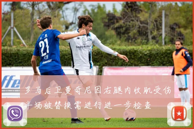 罗马后卫曼奇尼因右腿内收肌受伤半场被替换需进行进一步检查