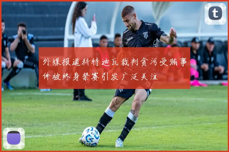 外媒报道科特迪瓦裁判贪污受贿事件被终身禁赛引发广泛关注