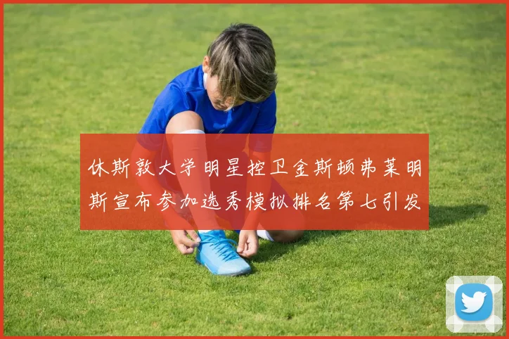 休斯敦大学明星控卫金斯顿弗莱明斯宣布参加选秀模拟排名第七引发关注