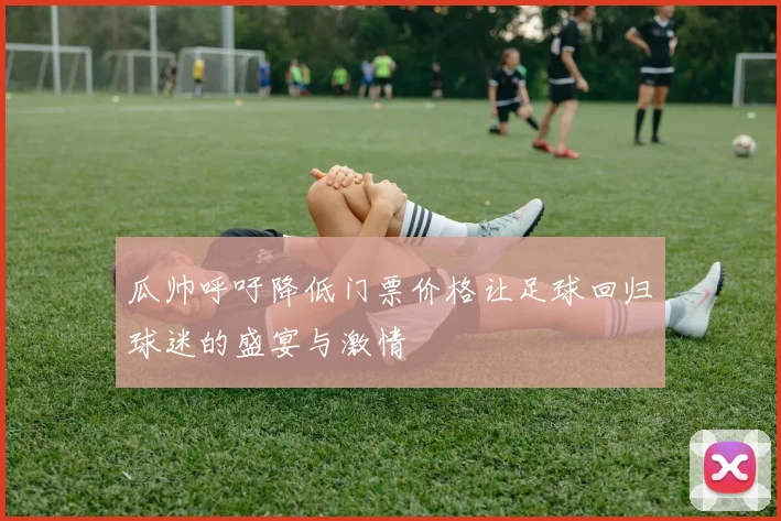 瓜帅呼吁降低门票价格让足球回归球迷的盛宴与激情