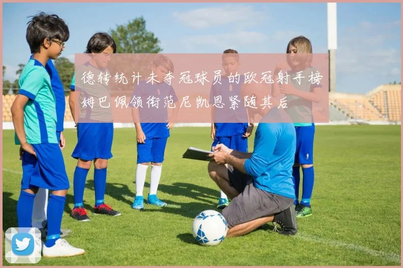 德转统计未夺冠球员的欧冠射手榜姆巴佩领衔范尼凯恩紧随其后
