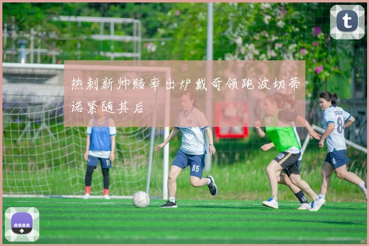 热刺新帅赔率出炉戴奇领跑波切蒂诺紧随其后