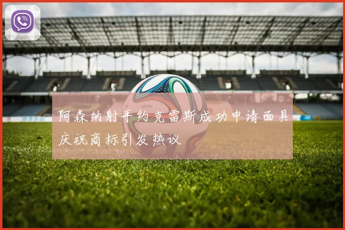 阿森纳射手约克雷斯成功申请面具庆祝商标引发热议