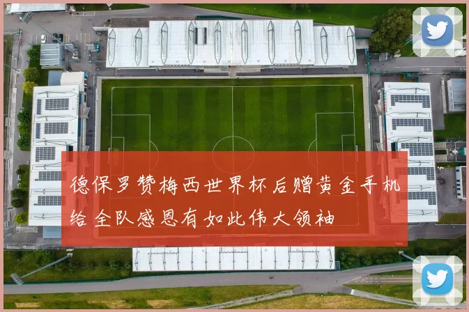 德保罗赞梅西世界杯后赠黄金手机给全队感恩有如此伟大领袖