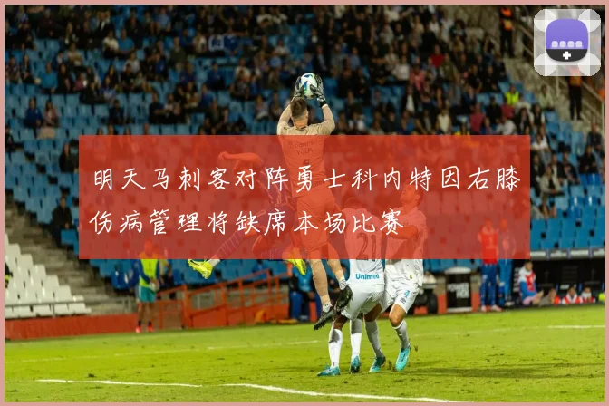 明天马刺客对阵勇士科内特因右膝伤病管理将缺席本场比赛
