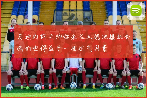 乌迪内斯主帅称米兰未能把握机会我们也得益于一些运气因素