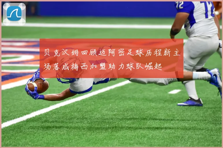 贝克汉姆回顾迈阿密足球历程新主场落成梅西加盟助力球队崛起