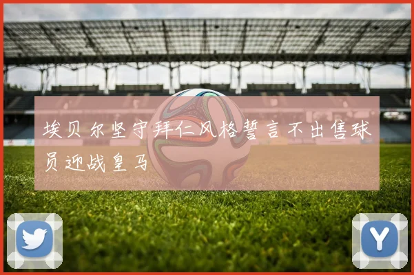 埃贝尔坚守拜仁风格誓言不出售球员迎战皇马