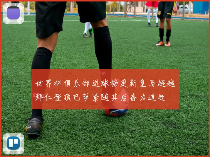 世界杯俱乐部进球榜更新皇马超越拜仁登顶巴萨紧随其后奋力追赶